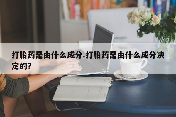 米非司酮片在线下单药店打胎药是由什么成分.打胎药是由什么成分决定的？