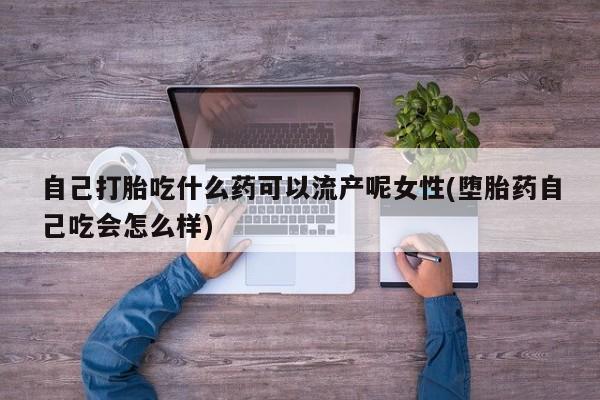 米非司酮片在线下单药店自己打胎吃什么药可以流产呢女性(堕胎药自己吃会怎么样)