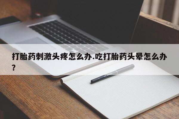 米非司酮片在线下单药店打胎药刺激头疼怎么办.吃打胎药头晕怎么办？