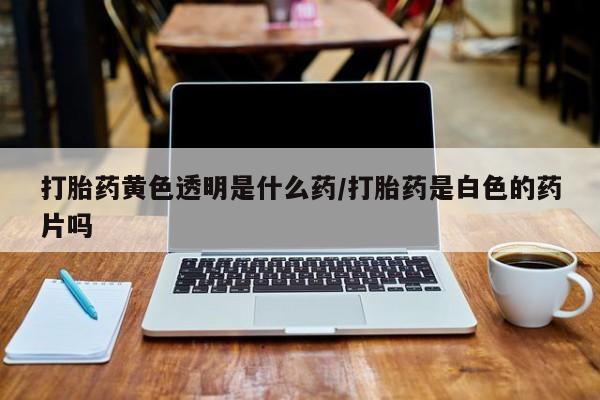 米非司酮片在线下单药店打胎药黄色透明是什么药/打胎药是白色的药片吗