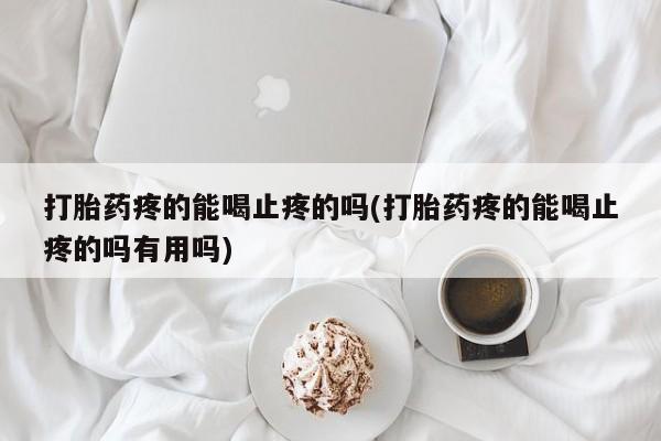 米非司酮片在线下单药店打胎药疼的能喝止疼的吗(打胎药疼的能喝止疼的吗有用吗)