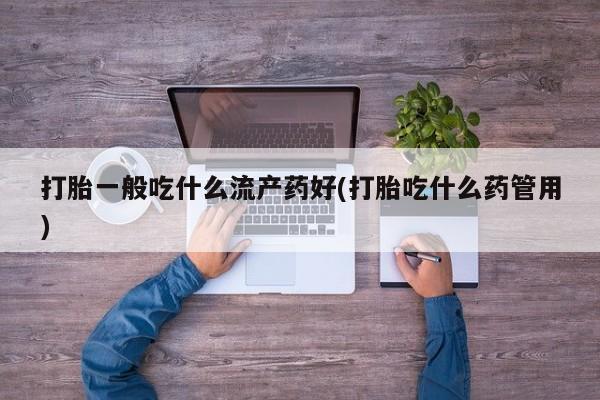 米非司酮片在线下单药店打胎一般吃什么流产药好(打胎吃什么药管用)