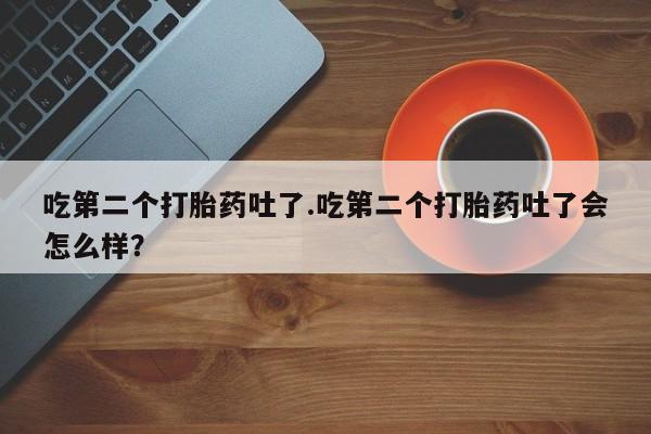 米非司酮片在线下单药店吃第二个打胎药吐了.吃第二个打胎药吐了会怎么样？