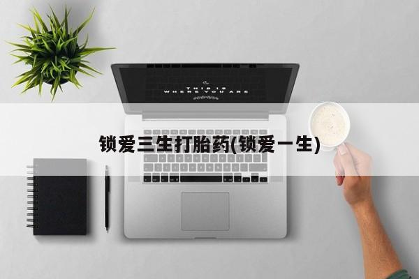 米非司酮片在线下单药店锁爱三生打胎药(锁爱一生)