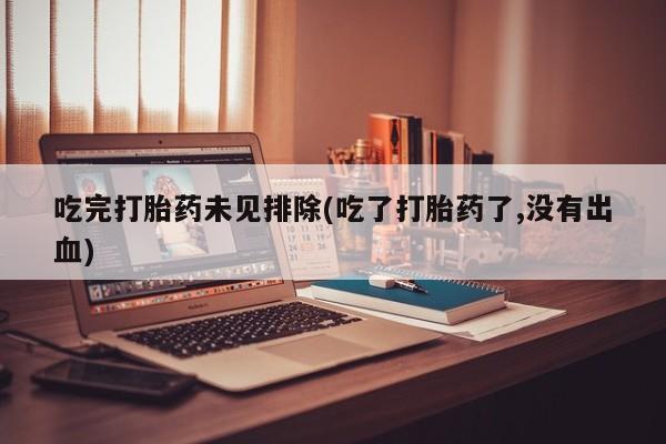 米非司酮片在线下单药店吃完打胎药未见排除(吃了打胎药了,没有出血)