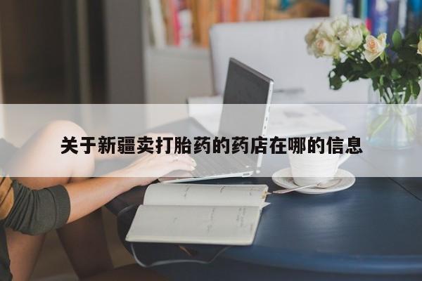 米非司酮片在线下单药店关于新疆卖打胎药的药店在哪的信息