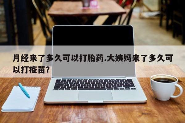 米非司酮片在线下单药店月经来了多久可以打胎药.大姨妈来了多久可以打疫苗？