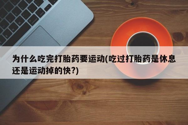 米非司酮片在线下单药店为什么吃完打胎药要运动(吃过打胎药是休息还是运动掉的快?)