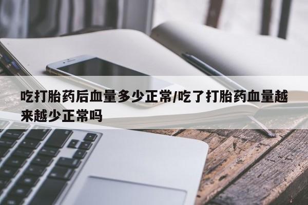 米非司酮片在线下单药店吃打胎药后血量多少正常/吃了打胎药血量越来越少正常吗