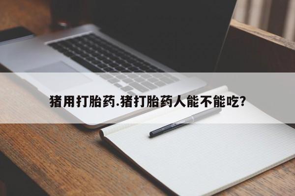 米非司酮片在线下单药店猪用打胎药.猪打胎药人能不能吃？