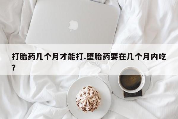 米非司酮片在线下单药店打胎药几个月才能打.堕胎药要在几个月内吃？