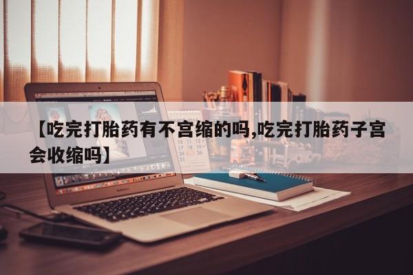 米非司酮片在线下单药店【吃完打胎药有不宫缩的吗,吃完打胎药子宫会收缩吗】