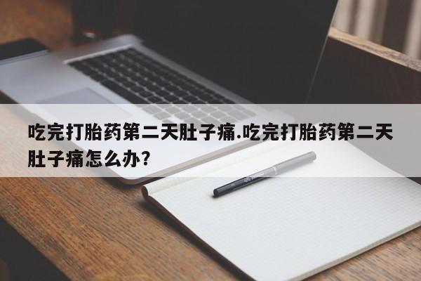 米非司酮片在线下单药店吃完打胎药第二天肚子痛.吃完打胎药第二天肚子痛怎么办？