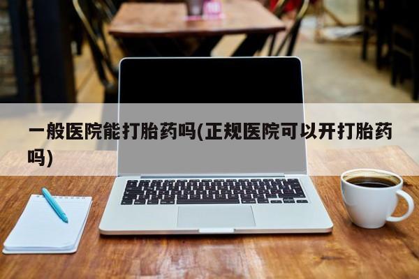 米非司酮片在线下单药店一般医院能打胎药吗(正规医院可以开打胎药吗)