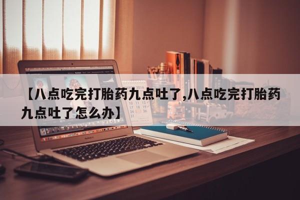 米非司酮片在线下单药店【八点吃完打胎药九点吐了,八点吃完打胎药九点吐了怎么办】