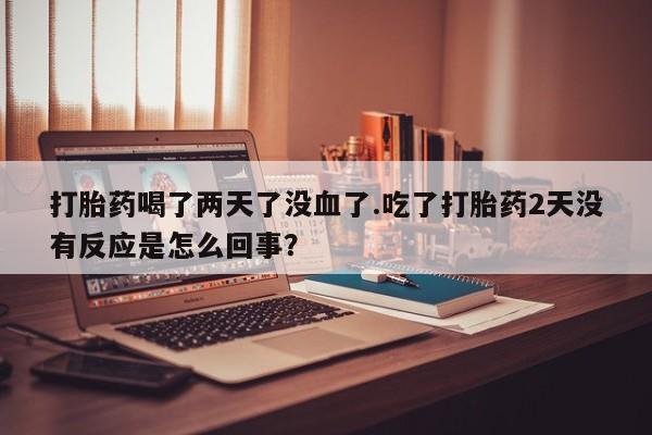 米非司酮片在线下单药店打胎药喝了两天了没血了.吃了打胎药2天没有反应是怎么回事？