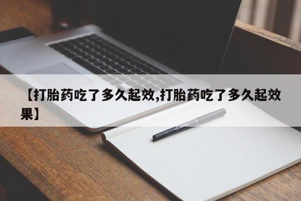 米非司酮片在线下单药店【打胎药吃了多久起效,打胎药吃了多久起效果】