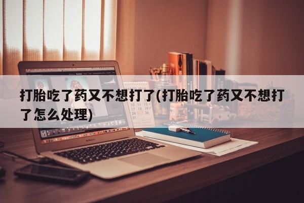 米非司酮片在线下单药店打胎吃了药又不想打了(打胎吃了药又不想打了怎么处理)