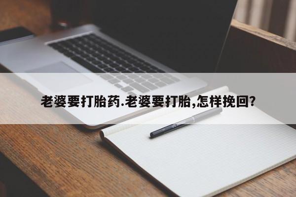 米非司酮片在线下单药店老婆要打胎药.老婆要打胎,怎样挽回？