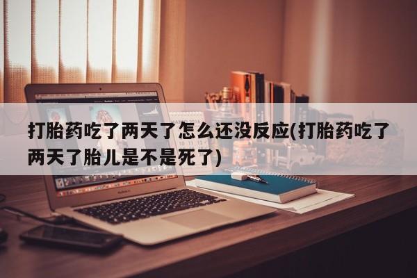 米非司酮片在线下单药店打胎药吃了两天了怎么还没反应(打胎药吃了两天了胎儿是不是死了)
