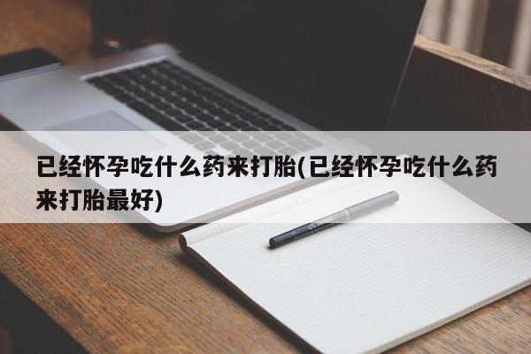 米非司酮片在线下单药店已经怀孕吃什么药来打胎(已经怀孕吃什么药来打胎最好)