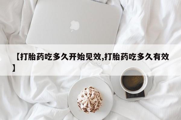 米非司酮片在线下单药店【打胎药吃多久开始见效,打胎药吃多久有效】