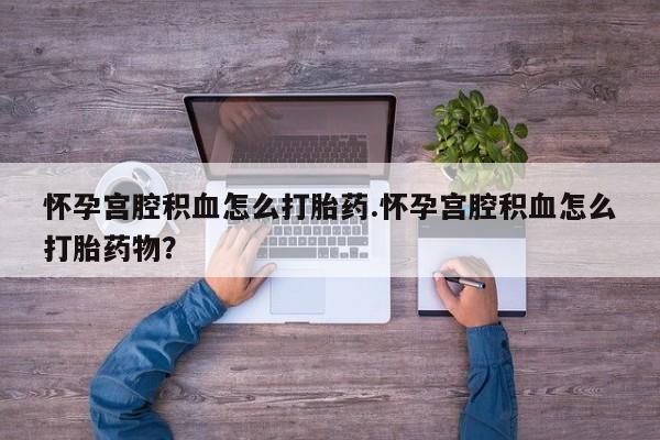 米非司酮片在线下单药店怀孕宫腔积血怎么打胎药.怀孕宫腔积血怎么打胎药物？