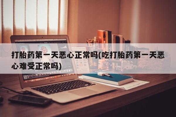 米非司酮片在线下单药店打胎药第一天恶心正常吗(吃打胎药第一天恶心难受正常吗)