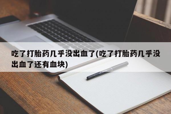 米非司酮片在线下单药店吃了打胎药几乎没出血了(吃了打胎药几乎没出血了还有血块)