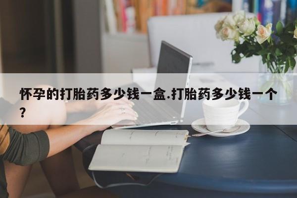 米非司酮片在线下单药店怀孕的打胎药多少钱一盒.打胎药多少钱一个？
