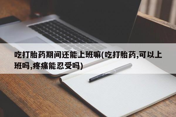 米非司酮片在线下单药店吃打胎药期间还能上班嘛(吃打胎药,可以上班吗,疼痛能忍受吗)