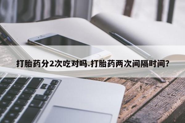 米非司酮片在线下单药店打胎药分2次吃对吗.打胎药两次间隔时间？