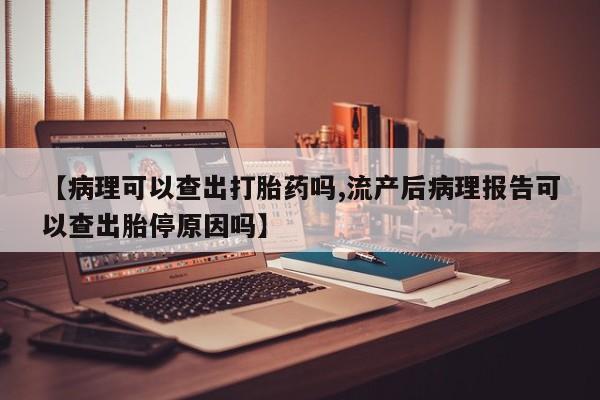 米非司酮片在线下单药店【病理可以查出打胎药吗,流产后病理报告可以查出胎停原因吗】