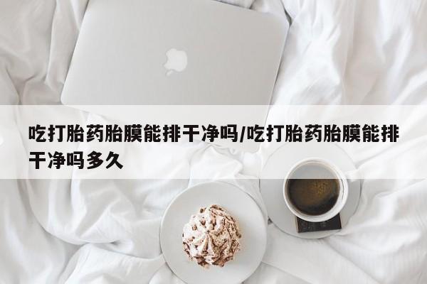 米非司酮片在线下单药店吃打胎药胎膜能排干净吗/吃打胎药胎膜能排干净吗多久