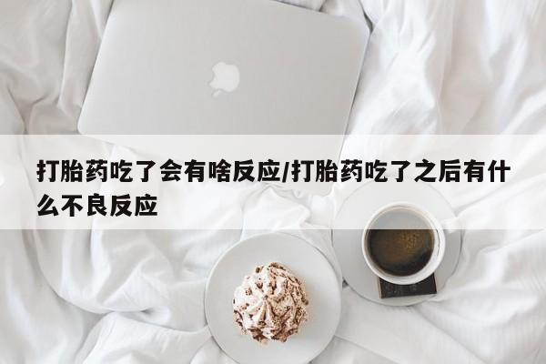 米非司酮片在线下单药店打胎药吃了会有啥反应/打胎药吃了之后有什么不良反应