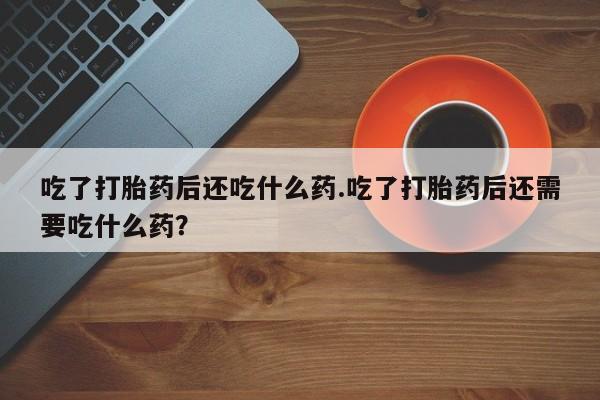 米非司酮片在线下单药店吃了打胎药后还吃什么药.吃了打胎药后还需要吃什么药？