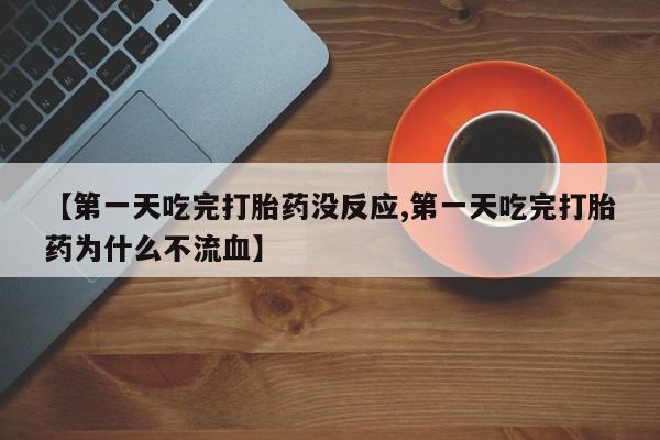 米非司酮片在线下单药店【第一天吃完打胎药没反应,第一天吃完打胎药为什么不流血】