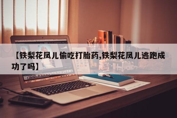 米非司酮片在线下单药店【铁梨花凤儿偷吃打胎药,铁梨花凤儿逃跑成功了吗】