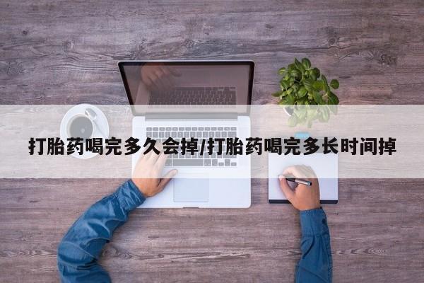 米非司酮片在线下单药店打胎药喝完多久会掉/打胎药喝完多长时间掉