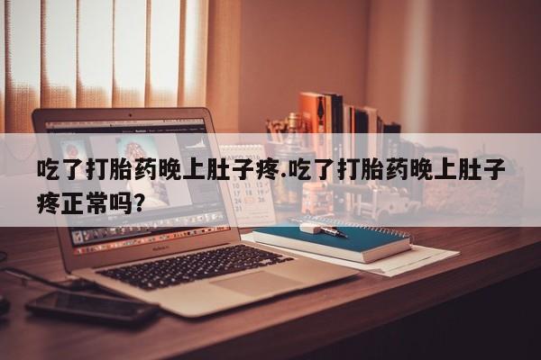 米非司酮片在线下单药店吃了打胎药晚上肚子疼.吃了打胎药晚上肚子疼正常吗？
