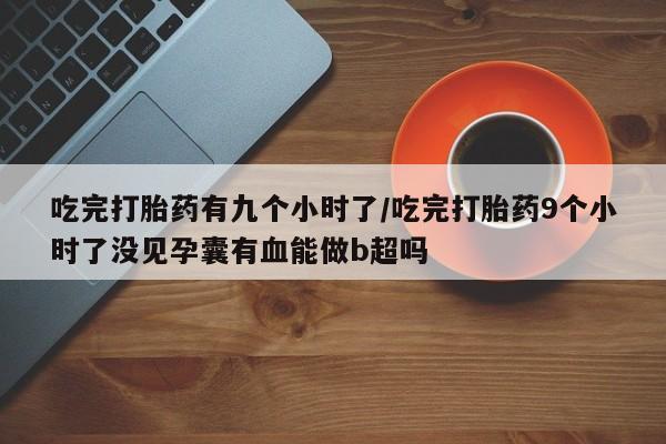 米非司酮片在线下单药店吃完打胎药有九个小时了/吃完打胎药9个小时了没见孕囊有血能做b超吗