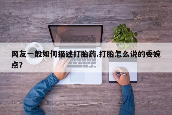 米非司酮片在线下单药店网友一般如何描述打胎药.打胎怎么说的委婉点？