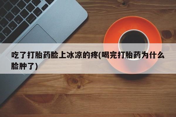 米非司酮片在线下单药店吃了打胎药脸上冰凉的疼(喝完打胎药为什么脸肿了)