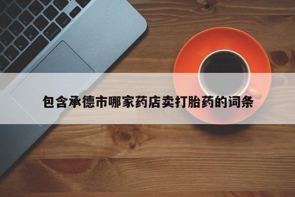 米非司酮片在线下单药店包含承德市哪家药店卖打胎药的词条