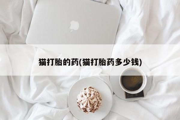 米非司酮片在线下单药店猫打胎的药(猫打胎药多少钱)