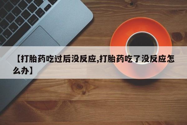 米非司酮片在线下单药店【打胎药吃过后没反应,打胎药吃了没反应怎么办】
