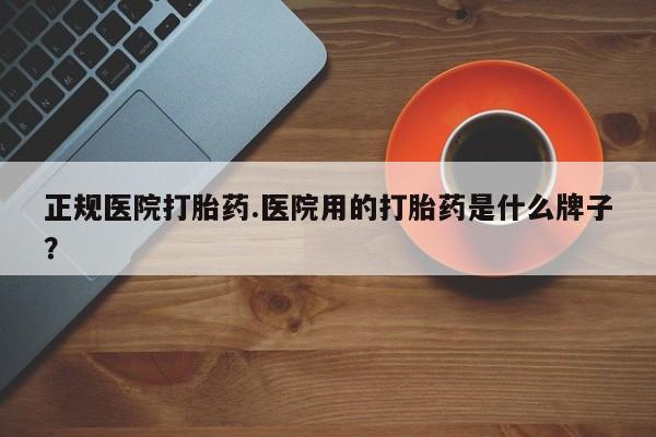 米非司酮片在线下单药店正规医院打胎药.医院用的打胎药是什么牌子？