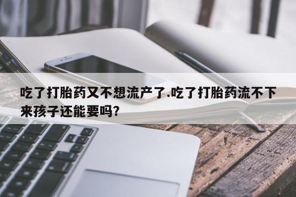 米非司酮片在线下单药店吃了打胎药又不想流产了.吃了打胎药流不下来孩子还能要吗？