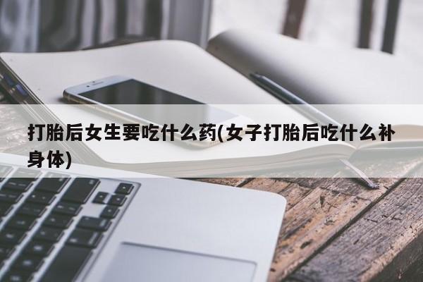 米非司酮片在线下单药店打胎后女生要吃什么药(女子打胎后吃什么补身体)