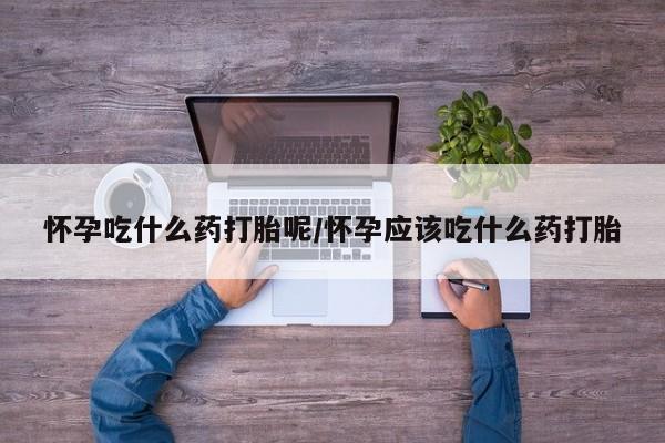 米非司酮片在线下单药店怀孕吃什么药打胎呢/怀孕应该吃什么药打胎